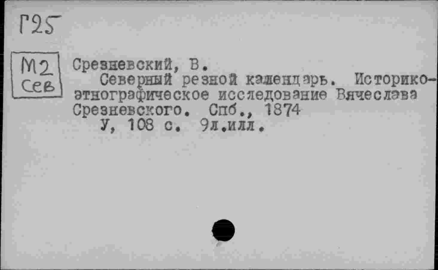 ﻿Г2Г
Mil
СЄЄ>|
Срезневский, В.
Северный резной календарь. Историкоэтнографическое исследование Вячеслава Срезневского. Спб., 1874
У, 108 с. 9л.илл.